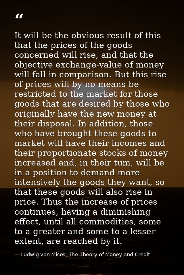 It will be the obvious result of this that the prices of the goods concerned will rise, and that the objective exchange- — Ludwig von Mises, The Theory of Money and Credit