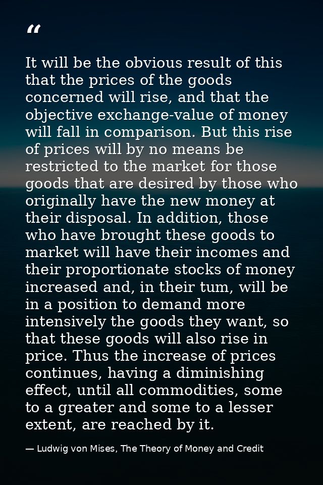 It will be the obvious result of this that the prices of the goods concerned will rise, and that the objective exchange- — Ludwig von Mises, The Theory of Money and Credit