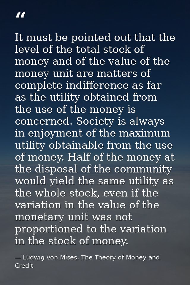 It must be pointed out that the level of the total stock of money and of the value of the money unit are matters of comp — Ludwig von Mises, The Theory of Money and Credit