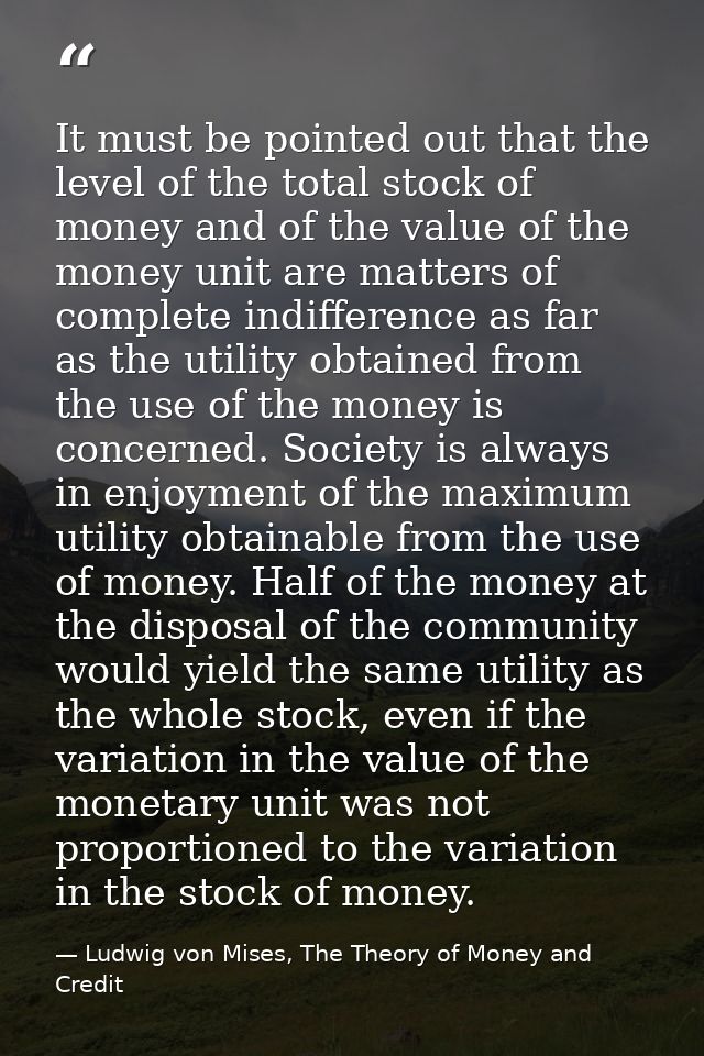 It must be pointed out that the level of the total stock of money and of the value of the money unit are matters of comp — Ludwig von Mises, The Theory of Money and Credit