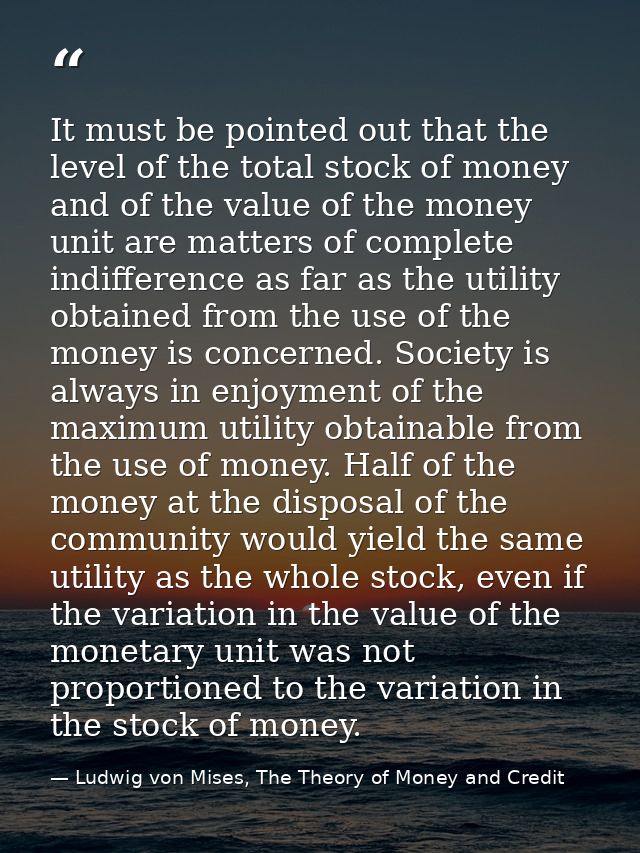 It must be pointed out that the level of the total stock of money and of the value of the money unit are matters of comp — Ludwig von Mises, The Theory of Money and Credit