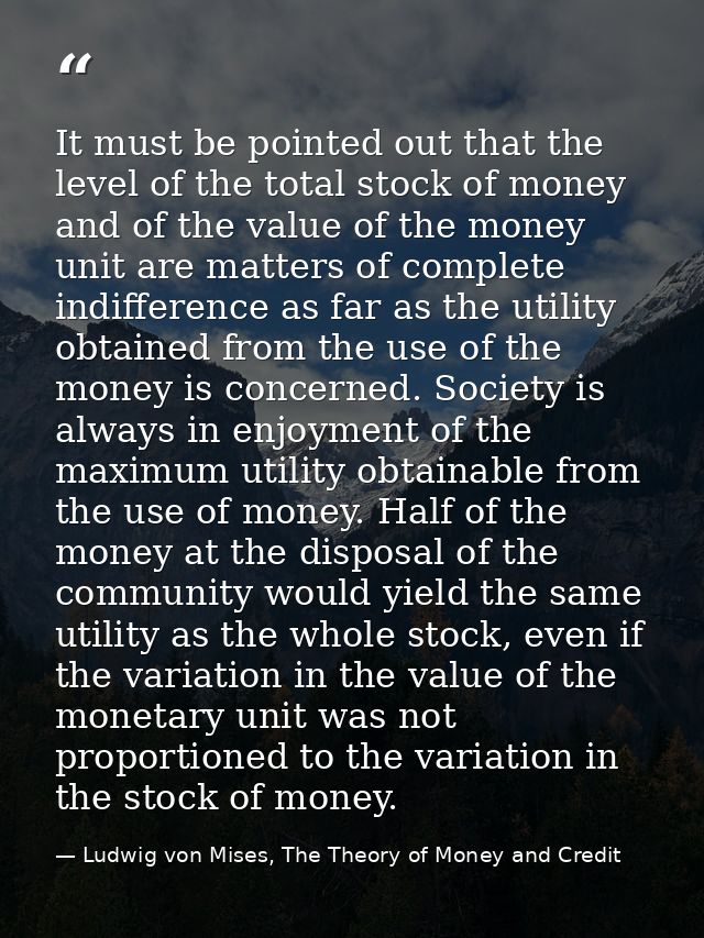 It must be pointed out that the level of the total stock of money and of the value of the money unit are matters of comp — Ludwig von Mises, The Theory of Money and Credit