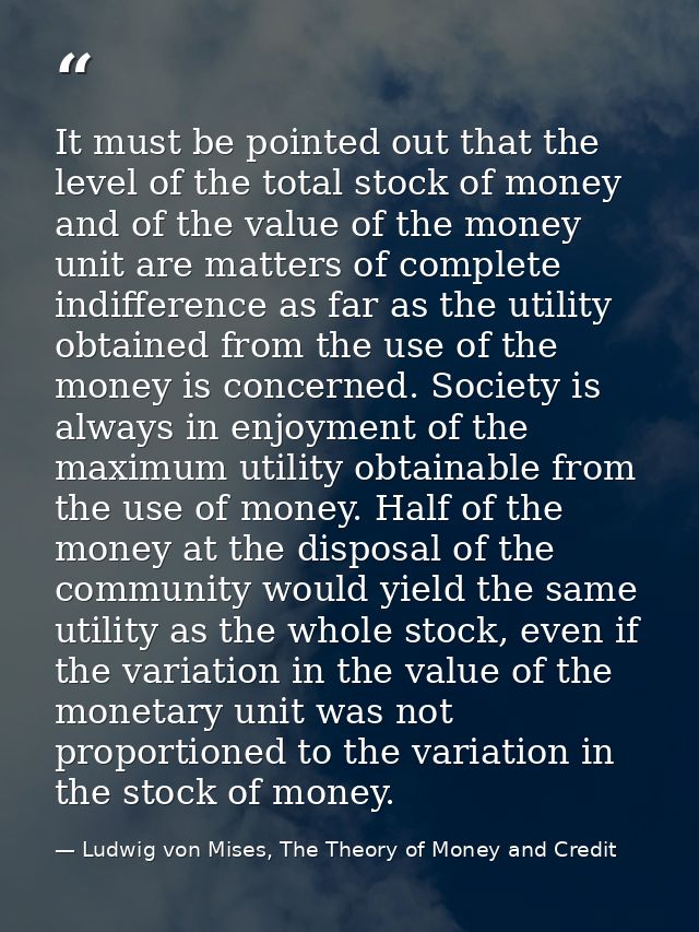 It must be pointed out that the level of the total stock of money and of the value of the money unit are matters of comp — Ludwig von Mises, The Theory of Money and Credit