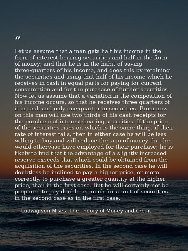Let us assume that a man gets half his income in the form of interest-bearing securities and half in the form of money;  — Ludwig von Mises, The Theory of Money and Credit