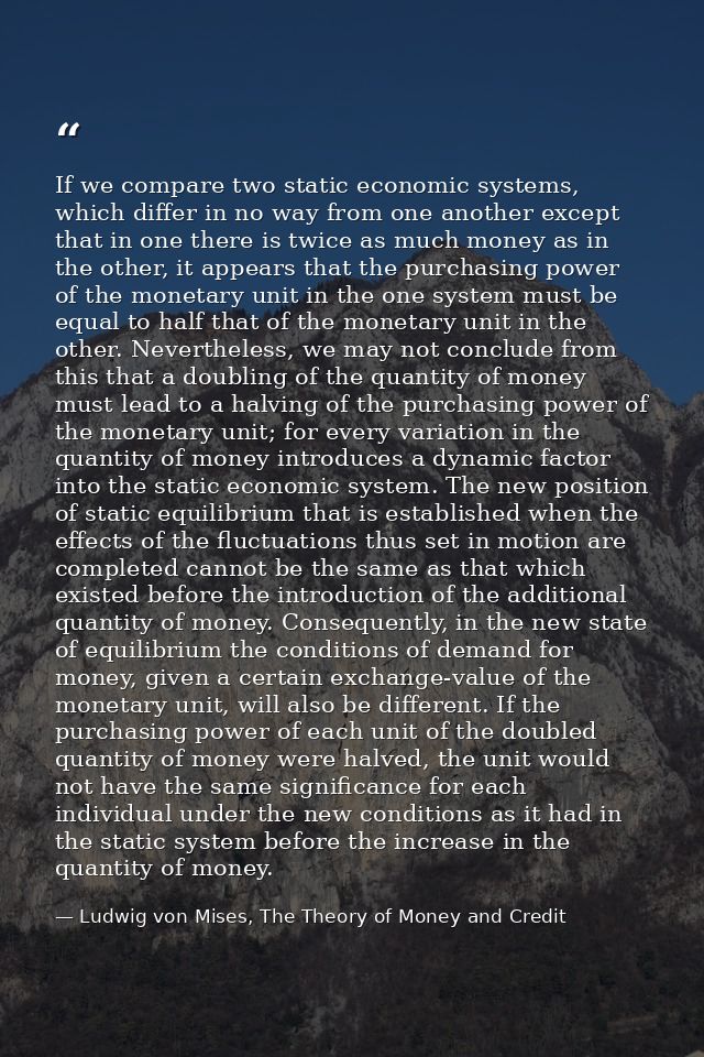 If we compare two static economic systems, which differ in no way from one another except that in one there is twice as  — Ludwig von Mises, The Theory of Money and Credit