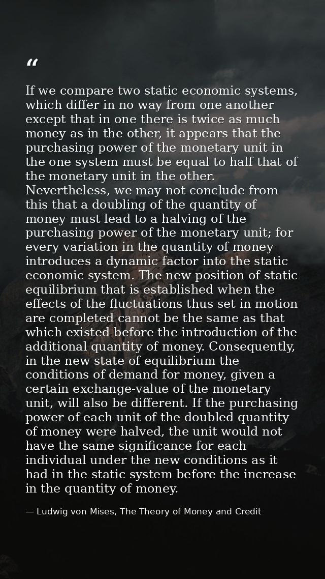 If we compare two static economic systems, which differ in no way from one another except that in one there is twice as  — Ludwig von Mises, The Theory of Money and Credit