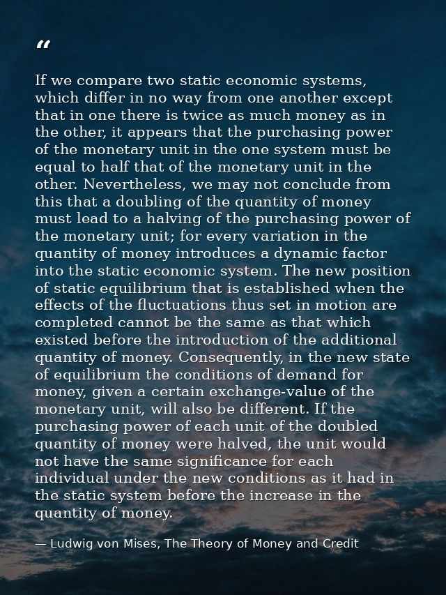 If we compare two static economic systems, which differ in no way from one another except that in one there is twice as  — Ludwig von Mises, The Theory of Money and Credit