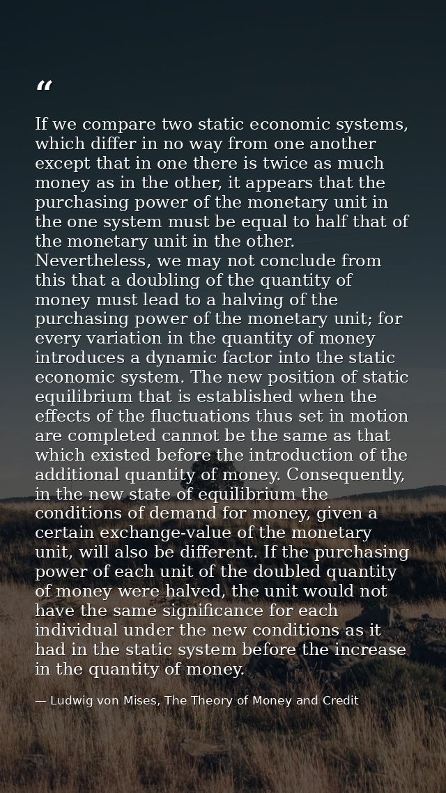 If we compare two static economic systems, which differ in no way from one another except that in one there is twice as  — Ludwig von Mises, The Theory of Money and Credit
