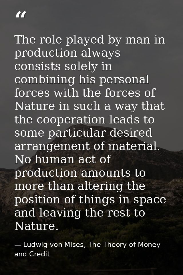The role played by man in production always consists solely in combining his personal forces with the forces of Nature i — Ludwig von Mises, The Theory of Money and Credit