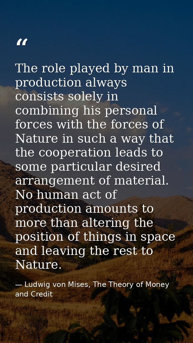 The role played by man in production always consists solely in combining his personal forces with the forces of Nature i — Ludwig von Mises, The Theory of Money and Credit