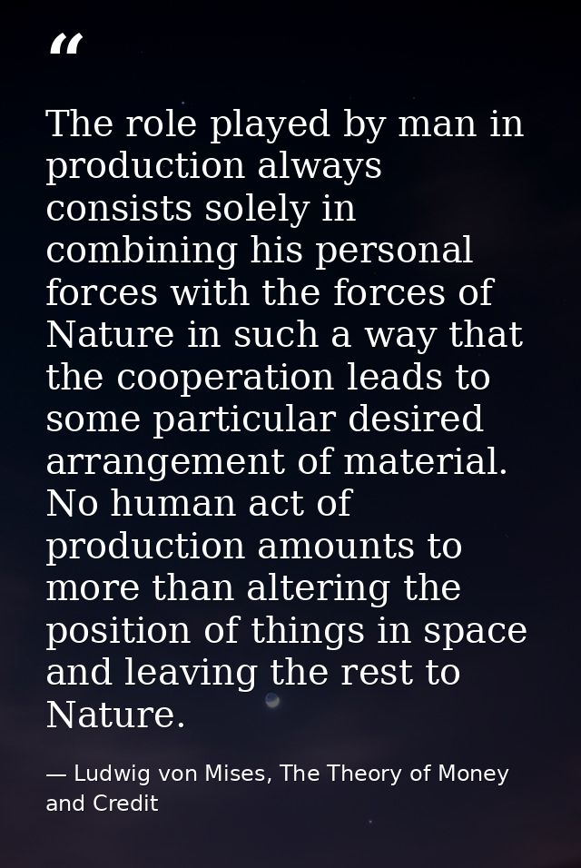 The role played by man in production always consists solely in combining his personal forces with the forces of Nature i — Ludwig von Mises, The Theory of Money and Credit