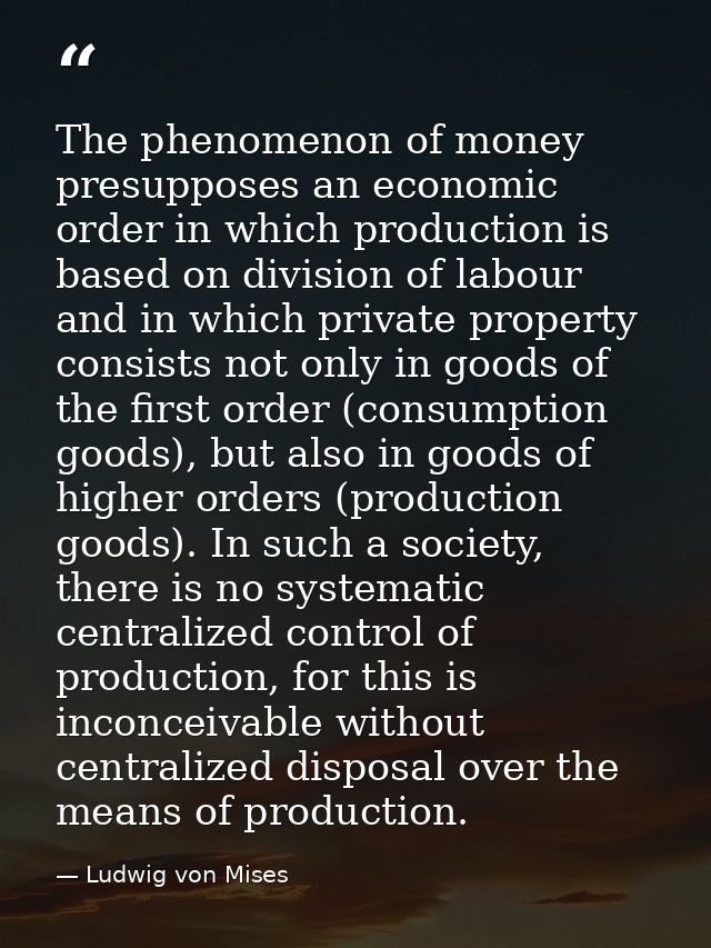 The phenomenon of money presupposes an economic order in which production is based on division of labour and in which pr — Ludwig von Mises