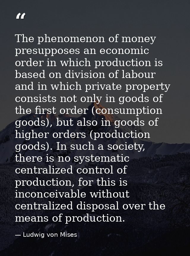 The phenomenon of money presupposes an economic order in which production is based on division of labour and in which pr — Ludwig von Mises