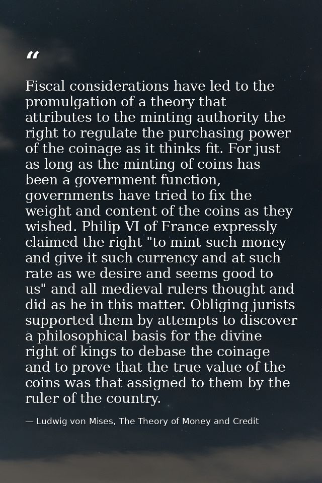Fiscal considerations have led to the promulgation of a theory that attributes to the minting authority the right to reg — Ludwig von Mises, The Theory of Money and Credit