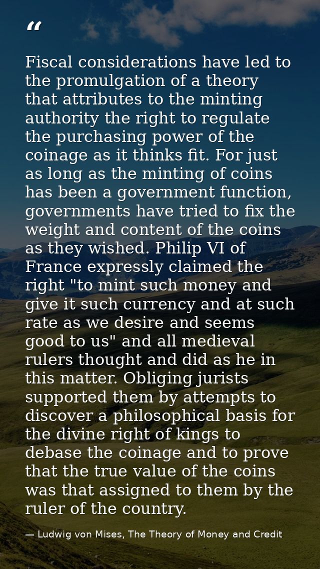 Fiscal considerations have led to the promulgation of a theory that attributes to the minting authority the right to reg — Ludwig von Mises, The Theory of Money and Credit