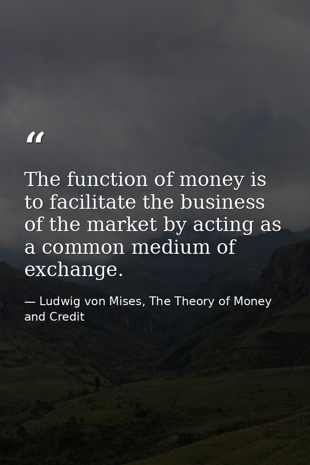 The function of money is to facilitate the business of the market by acting as a common medium of exchange. — Ludwig von Mises, The Theory of Money and Credit