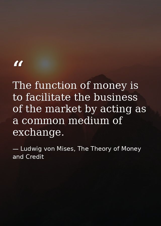 The function of money is to facilitate the business of the market by acting as a common medium of exchange. — Ludwig von Mises, The Theory of Money and Credit