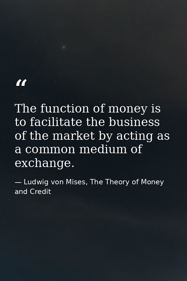 The function of money is to facilitate the business of the market by acting as a common medium of exchange. — Ludwig von Mises, The Theory of Money and Credit