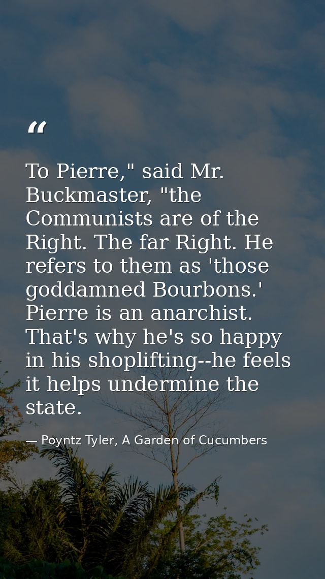 To Pierre," said Mr. Buckmaster, "the Communists are of the Right. The far Right. He refers to them as 'those goddamned  — Poyntz Tyler, A Garden of Cucumbers
