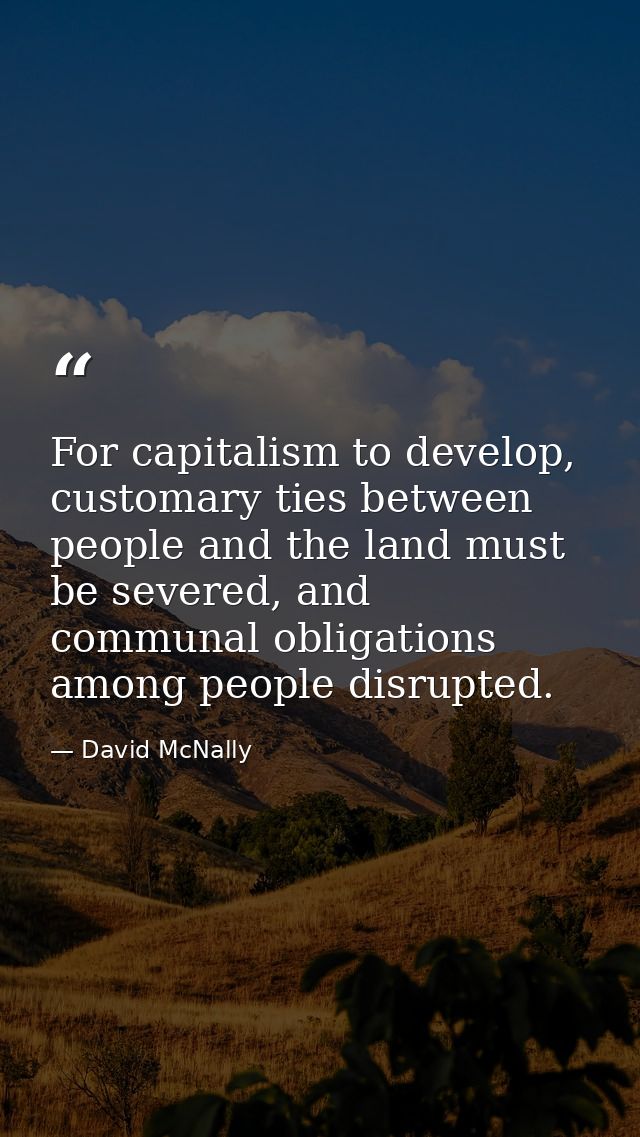 For capitalism to develop, customary ties between people and the land must be severed, and communal obligations among pe — David McNally