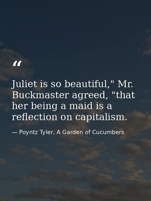 Juliet is so beautiful," Mr. Buckmaster agreed, "that her being a maid is a reflection on capitalism. — Poyntz Tyler, A Garden of Cucumbers
