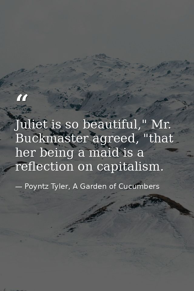 Juliet is so beautiful," Mr. Buckmaster agreed, "that her being a maid is a reflection on capitalism. — Poyntz Tyler, A Garden of Cucumbers