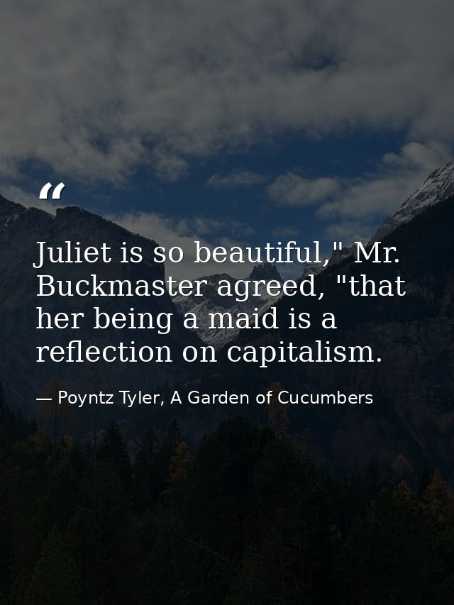 Juliet is so beautiful," Mr. Buckmaster agreed, "that her being a maid is a reflection on capitalism. — Poyntz Tyler, A Garden of Cucumbers