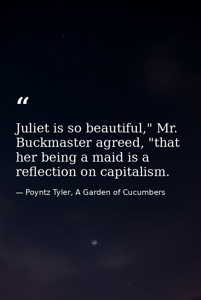 Juliet is so beautiful," Mr. Buckmaster agreed, "that her being a maid is a reflection on capitalism. — Poyntz Tyler, A Garden of Cucumbers