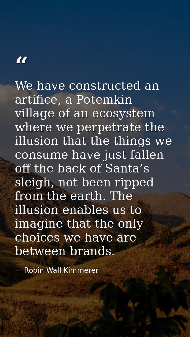 We have constructed an artifice, a Potemkin village of an ecosystem where we perpetrate the illusion that the things we  — Robin Wall Kimmerer