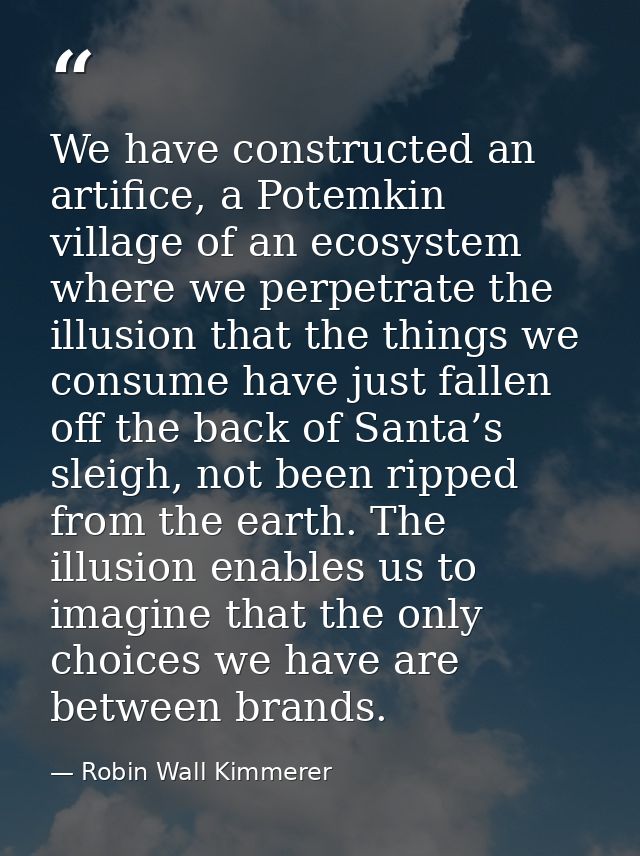 We have constructed an artifice, a Potemkin village of an ecosystem where we perpetrate the illusion that the things we  — Robin Wall Kimmerer