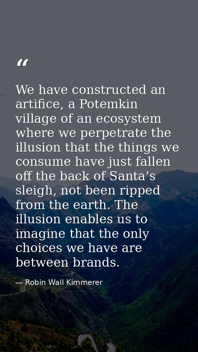 We have constructed an artifice, a Potemkin village of an ecosystem where we perpetrate the illusion that the things we  — Robin Wall Kimmerer