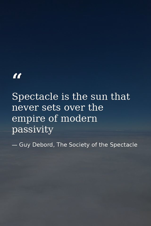 Spectacle is the sun that never sets over the empire of modern passivity — Guy Debord, The Society of the Spectacle