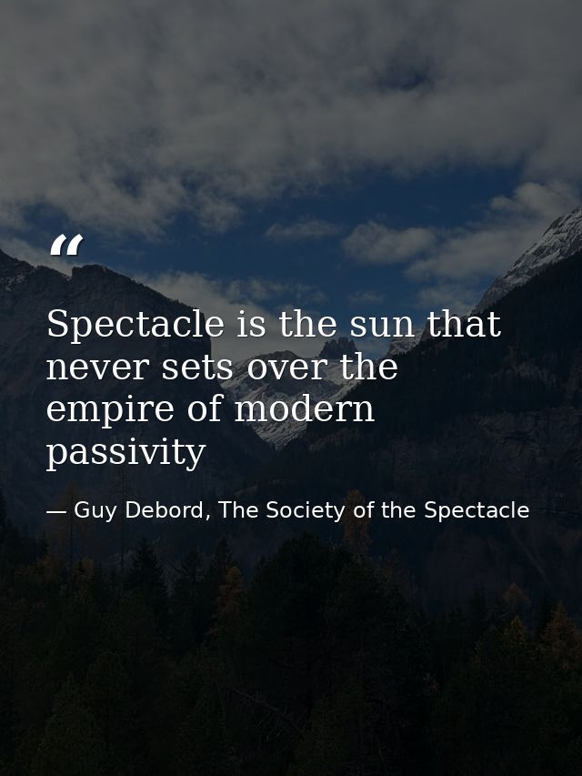 Spectacle is the sun that never sets over the empire of modern passivity — Guy Debord, The Society of the Spectacle