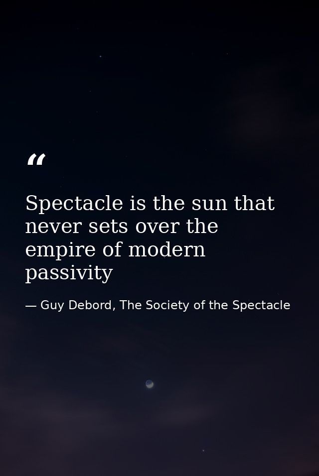 Spectacle is the sun that never sets over the empire of modern passivity — Guy Debord, The Society of the Spectacle