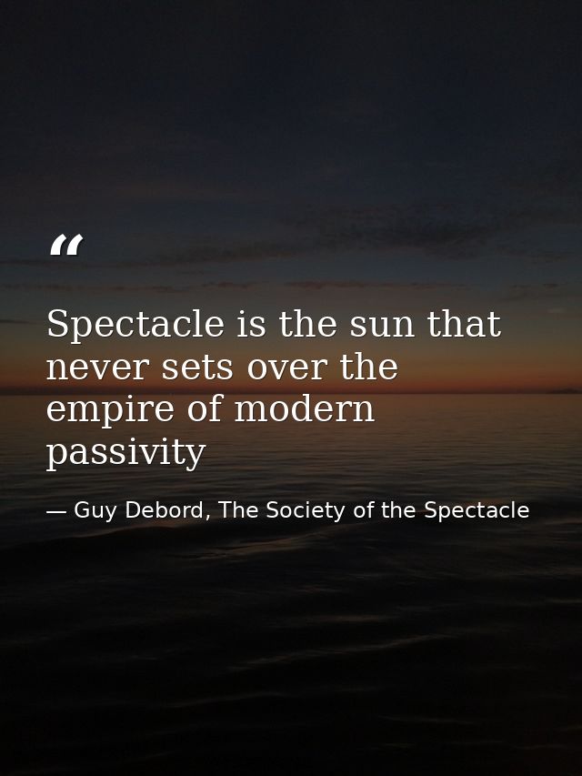 Spectacle is the sun that never sets over the empire of modern passivity — Guy Debord, The Society of the Spectacle