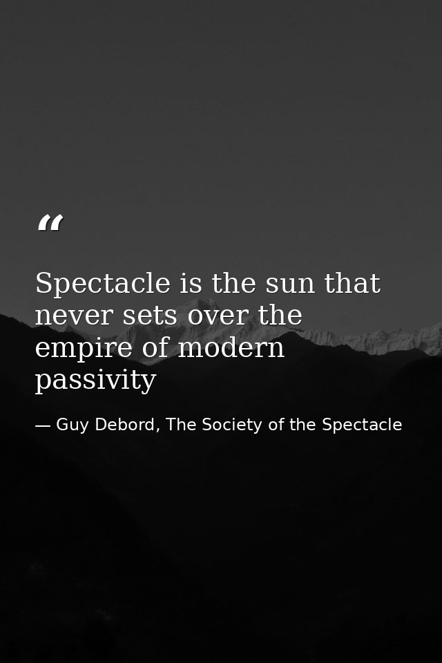 Spectacle is the sun that never sets over the empire of modern passivity — Guy Debord, The Society of the Spectacle