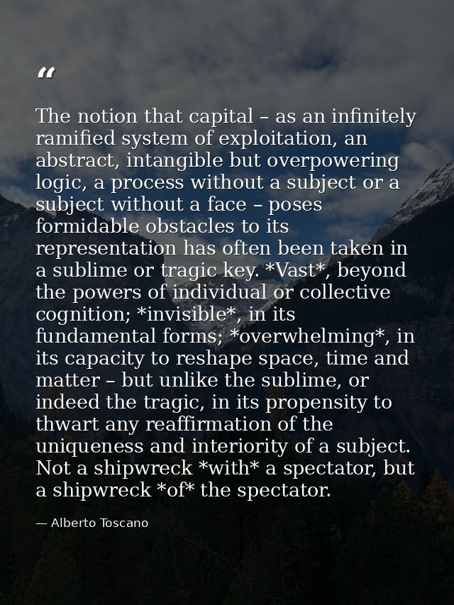 The notion that capital – as an infinitely ramified system of exploitation, an abstract, intangible but overpowering log — Alberto Toscano