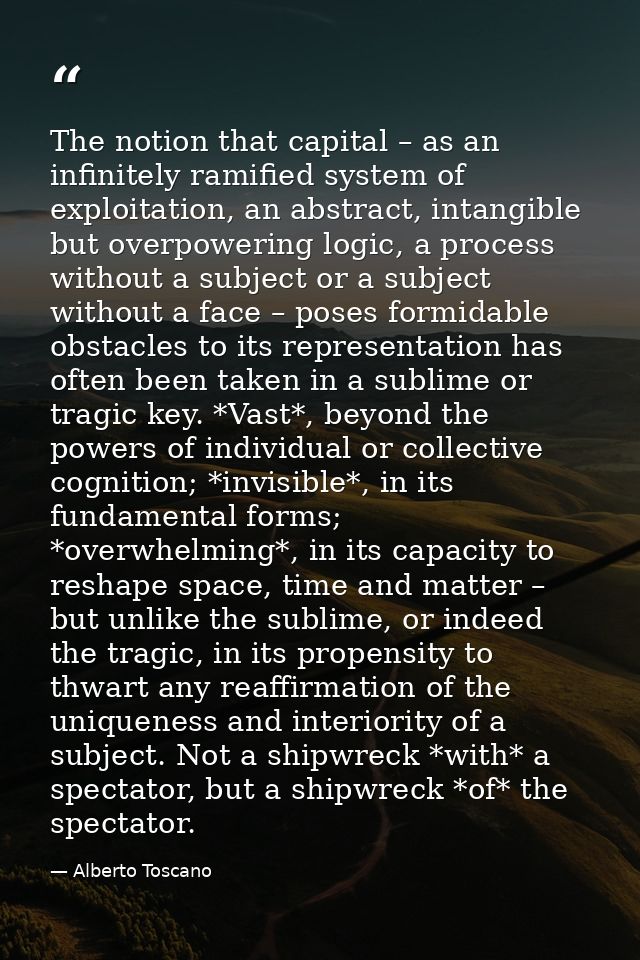 The notion that capital – as an infinitely ramified system of exploitation, an abstract, intangible but overpowering log — Alberto Toscano