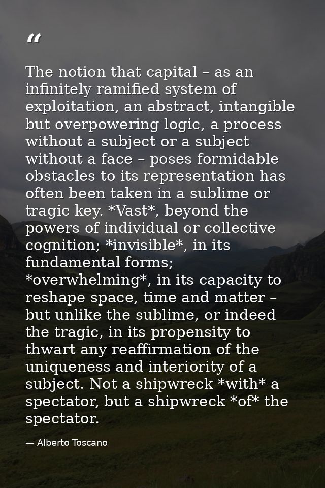 The notion that capital – as an infinitely ramified system of exploitation, an abstract, intangible but overpowering log — Alberto Toscano