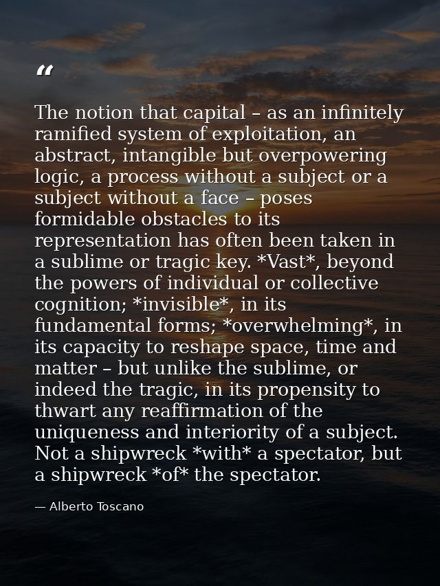 The notion that capital – as an infinitely ramified system of exploitation, an abstract, intangible but overpowering log — Alberto Toscano
