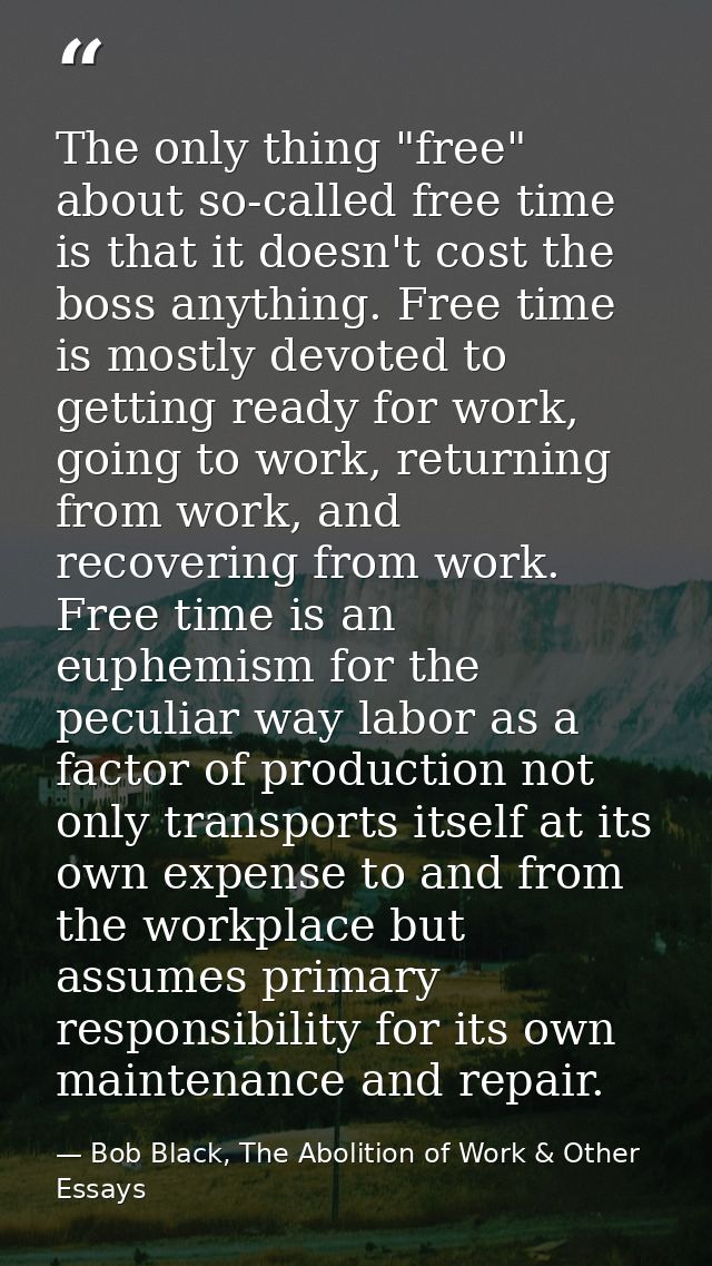 The only thing "free" about so-called free time is that it doesn't cost the boss anything. Free time is mostly devoted t — Bob Black, The Abolition of Work & Other Essays