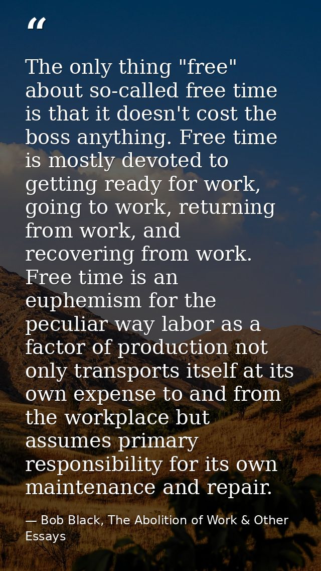 The only thing "free" about so-called free time is that it doesn't cost the boss anything. Free time is mostly devoted t — Bob Black, The Abolition of Work & Other Essays
