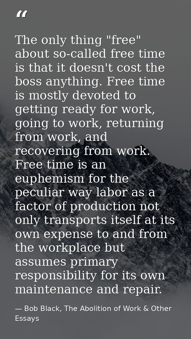 The only thing "free" about so-called free time is that it doesn't cost the boss anything. Free time is mostly devoted t — Bob Black, The Abolition of Work & Other Essays