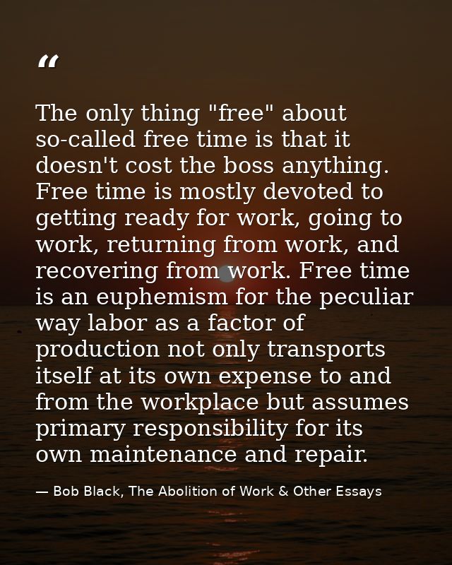 The only thing "free" about so-called free time is that it doesn't cost the boss anything. Free time is mostly devoted t — Bob Black, The Abolition of Work & Other Essays