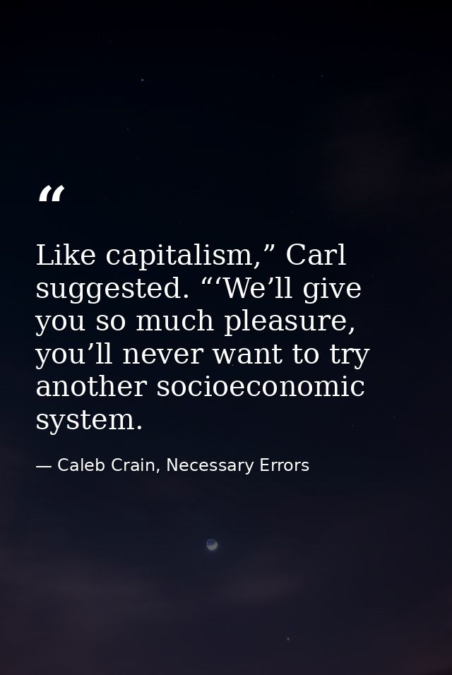 Like capitalism,” Carl suggested. “‘We’ll give you so much pleasure, you’ll never want to try another socioeconomic syst — Caleb Crain, Necessary Errors