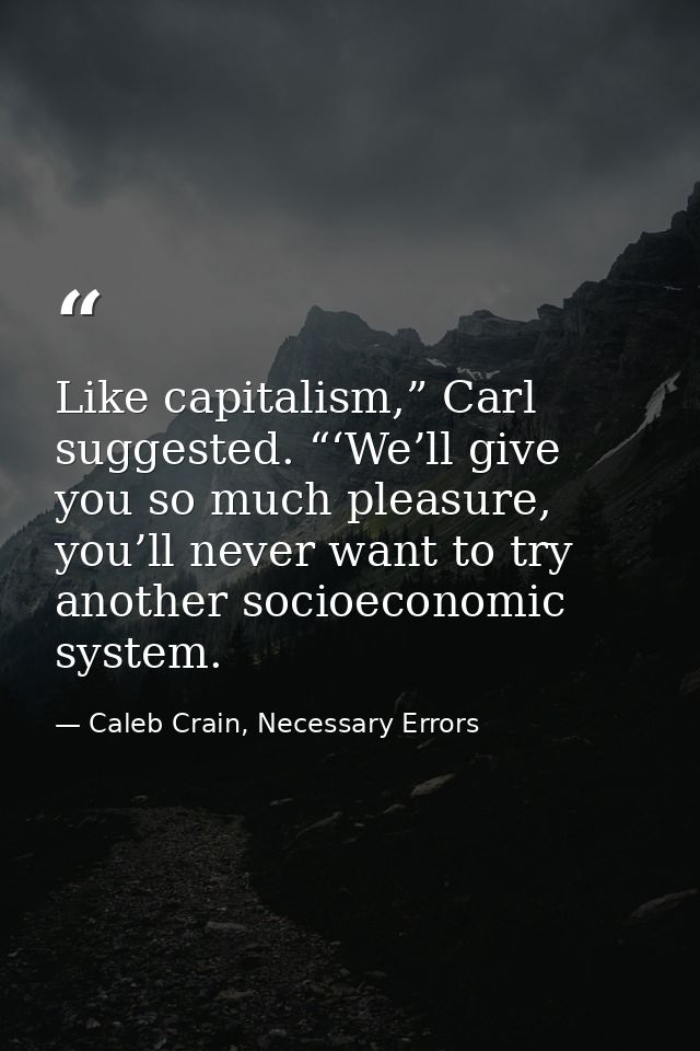 Like capitalism,” Carl suggested. “‘We’ll give you so much pleasure, you’ll never want to try another socioeconomic syst — Caleb Crain, Necessary Errors