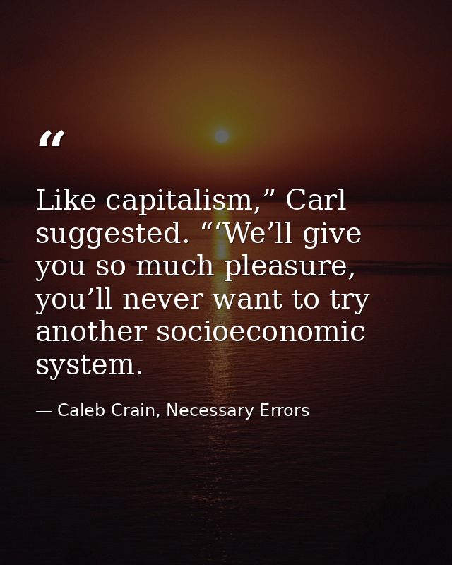Like capitalism,” Carl suggested. “‘We’ll give you so much pleasure, you’ll never want to try another socioeconomic syst — Caleb Crain, Necessary Errors