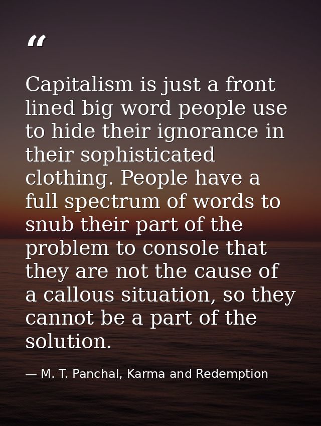 Capitalism is just a front lined big word people use to hide their ignorance in their sophisticated clothing. People hav — M. T. Panchal, Karma and Redemption