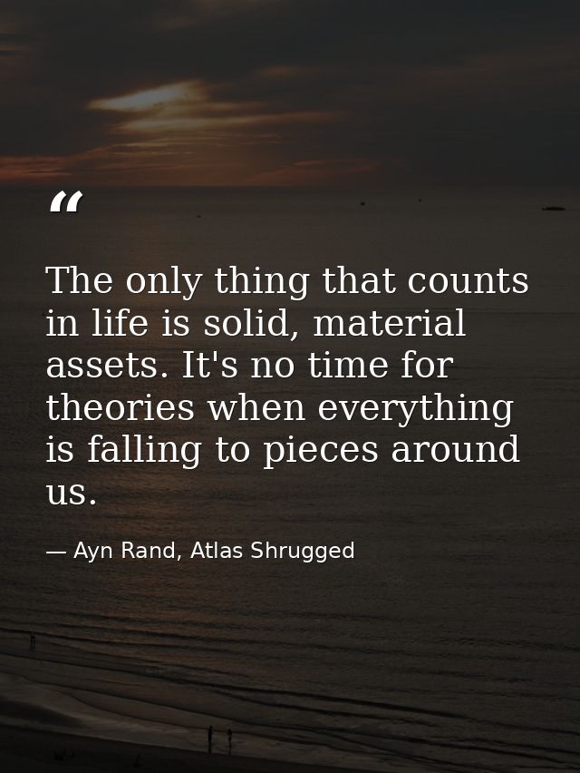 The only thing that counts in life is solid, material assets. It's no time for theories when everything is falling to pi — Ayn Rand, Atlas Shrugged