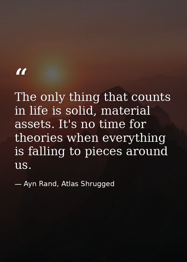 The only thing that counts in life is solid, material assets. It's no time for theories when everything is falling to pi — Ayn Rand, Atlas Shrugged